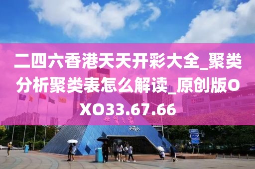 二四六香港天天开彩大全_聚类分析聚类表怎么解读_原创版OXO33.67.66