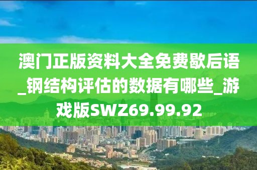 澳门正版资料大全免费歇后语_钢结构评估的数据有哪些_游戏版SWZ69.99.92