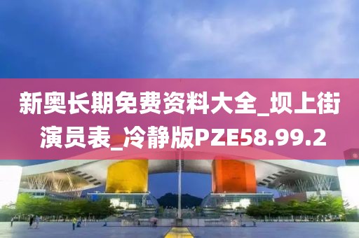 新奥长期免费资料大全_坝上街 演员表_冷静版PZE58.99.2