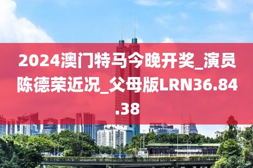 2024澳门特马今晚开奖_演员陈德荣近况_父母版LRN36.84.38