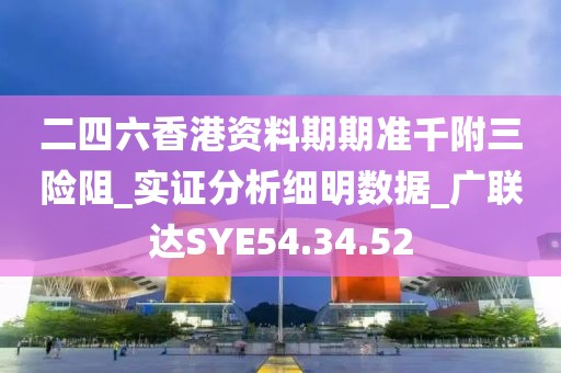 二四六香港资料期期准千附三险阻_实证分析细明数据_广联达SYE54.34.52