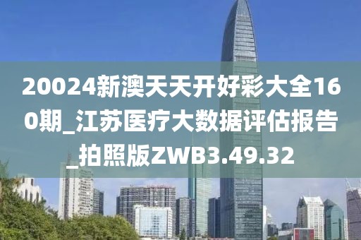 20024新澳天天开好彩大全160期_江苏医疗大数据评估报告_拍照版ZWB3.49.32