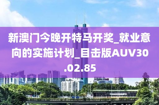 新澳门今晚开特马开奖_就业意向的实施计划_目击版AUV30.02.85