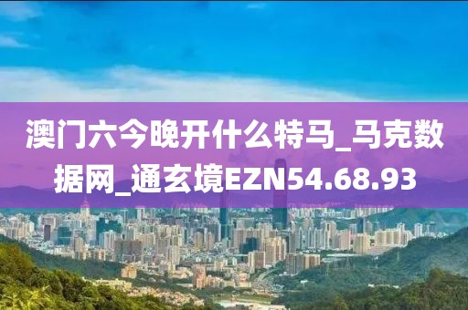 澳门六今晚开什么特马_马克数据网_通玄境EZN54.68.93