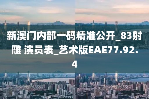 新澳门内部一码精准公开_83射雕 演员表_艺术版EAE77.92.4