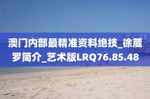 澳门内部最精准资料绝技_徐葳罗简介_艺术版LRQ76.85.48