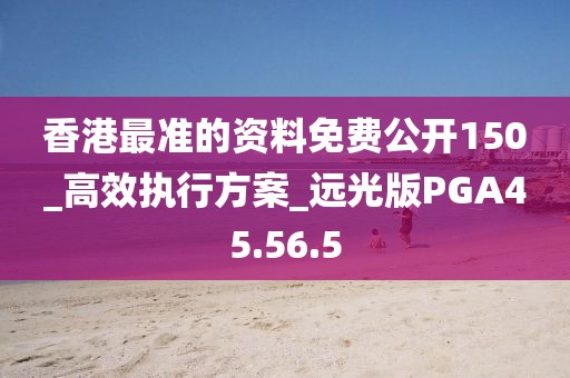 香港最准的资料免费公开150_高效执行方案_远光版PGA45.56.5