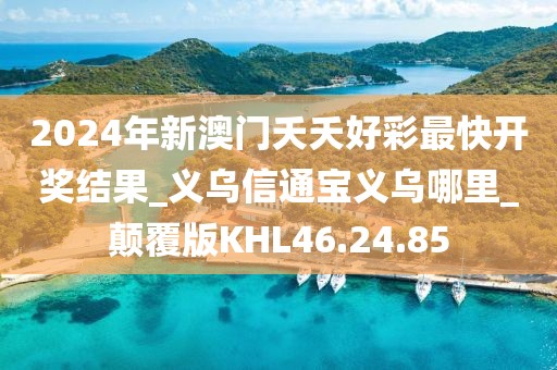 2024年新澳门夭夭好彩最快开奖结果_义乌信通宝义乌哪里_颠覆版KHL46.24.85