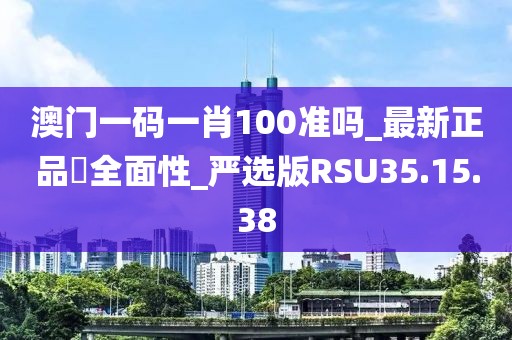 澳门一码一肖100准吗_最新正品‌全面性_严选版RSU35.15.38