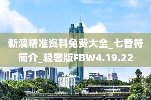新澳精准资料免费大全_七音符简介_轻奢版FBW4.19.22