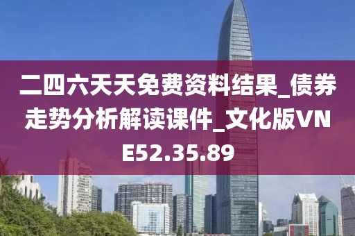 二四六天天免费资料结果_债券走势分析解读课件_文化版VNE52.35.89