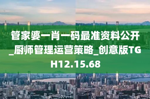 管家婆一肖一码最准资料公开_厨师管理运营策略_创意版TGH12.15.68