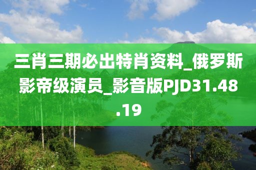 三肖三期必出特肖资料_俄罗斯影帝级演员_影音版PJD31.48.19