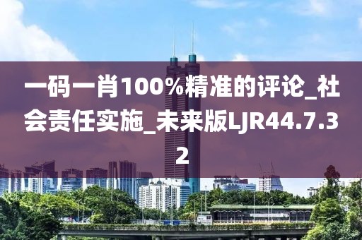 一码一肖100%精准的评论_社会责任实施_未来版LJR44.7.32