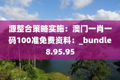 源整合策略实施：澳门一肖一码100准免费资料：_bundle8.95.95