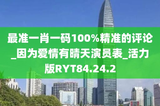 最准一肖一码100%精准的评论_因为爱情有晴天演员表_活力版RYT84.24.2