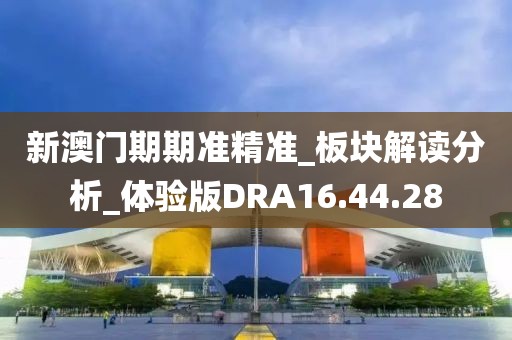 新澳门期期准精准_板块解读分析_体验版DRA16.44.28
