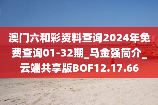 澳门六和彩资料查询2024年免费查询01-32期_马金强简介_云端共享版BOF12.17.66