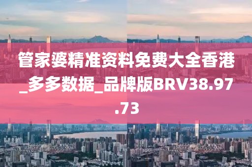 管家婆精准资料免费大全香港_多多数据_品牌版BRV38.97.73
