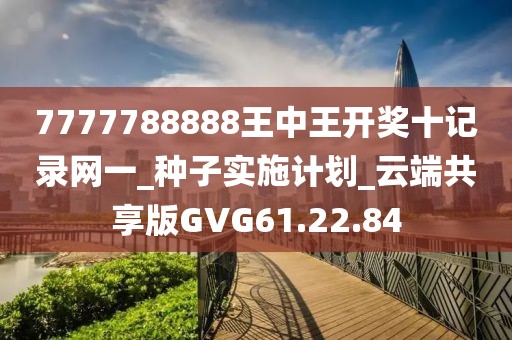 7777788888王中王开奖十记录网一_种子实施计划_云端共享版GVG61.22.84