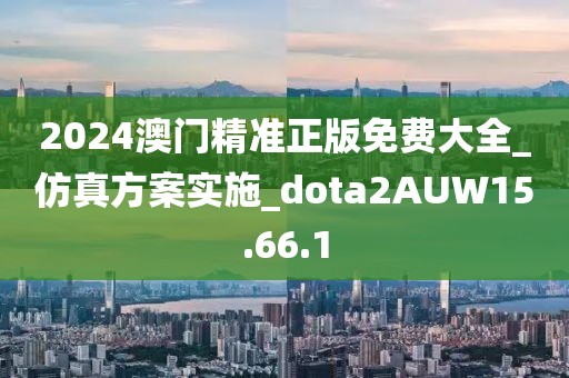 2024澳门精准正版免费大全_仿真方案实施_dota2AUW15.66.1