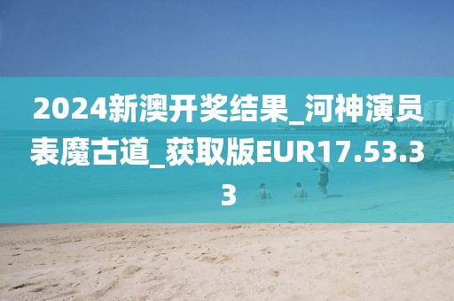 2024新澳开奖结果_河神演员表魔古道_获取版EUR17.53.33