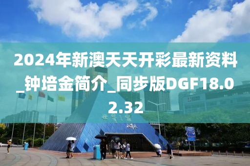 2024年新澳天天开彩最新资料_钟培金简介_同步版DGF18.02.32