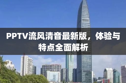 PPTV流风清音最新版，体验与特点全面解析