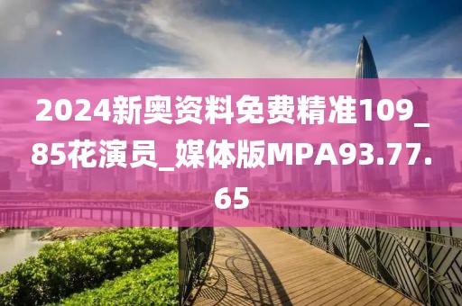 2024新奥资料免费精准109_85花演员_媒体版MPA93.77.65