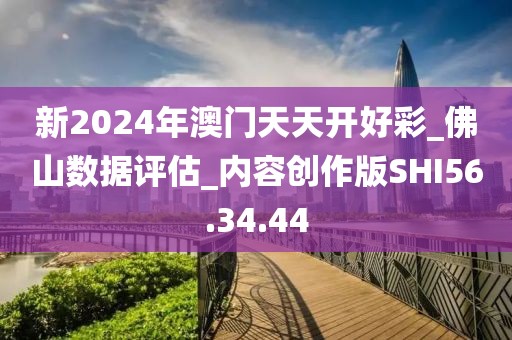 新2024年澳门天天开好彩_佛山数据评估_内容创作版SHI56.34.44