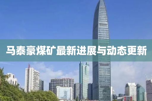 马泰豪煤矿最新进展与动态更新
