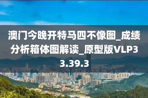 澳门今晚开特马四不像图_成绩分析箱体图解读_原型版VLP33.39.3