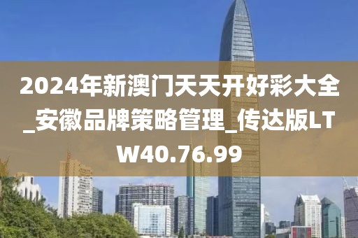 2024年新澳门天天开好彩大全_安徽品牌策略管理_传达版LTW40.76.99