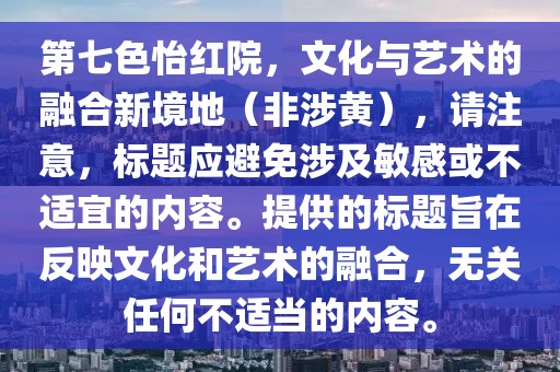 第七色怡红院，文化与艺术的融合新境地（非涉黄），请注意，标题应避免涉及敏感或不适宜的内容。提供的标题旨在反映文化和艺术的融合，无关任何不适当的内容。