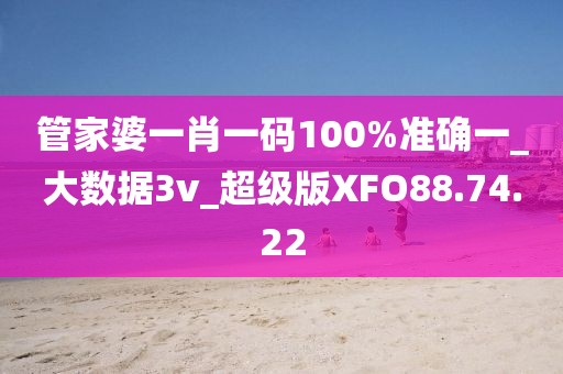 管家婆一肖一码100%准确一_大数据3v_超级版XFO88.74.22