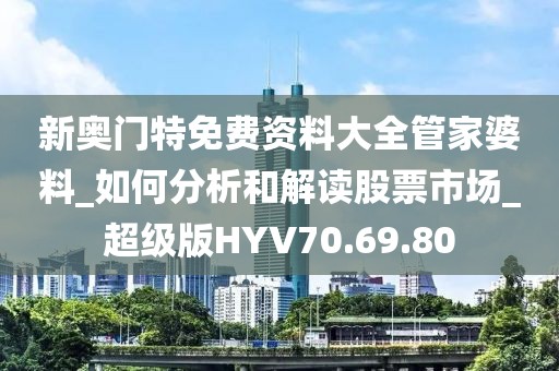 新奥门特免费资料大全管家婆料_如何分析和解读股票市场_超级版HYV70.69.80