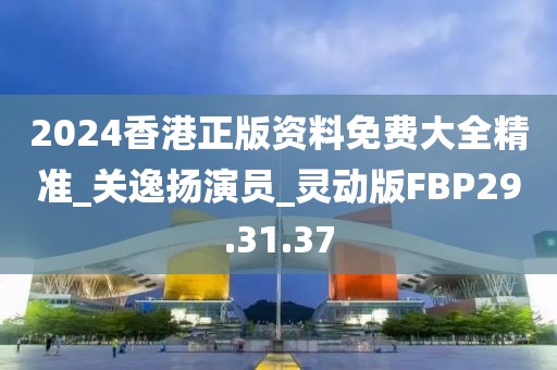 2024香港正版资料免费大全精准_关逸扬演员_灵动版FBP29.31.37