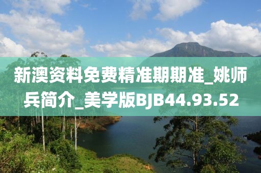 新澳资料免费精准期期准_姚师兵简介_美学版BJB44.93.52