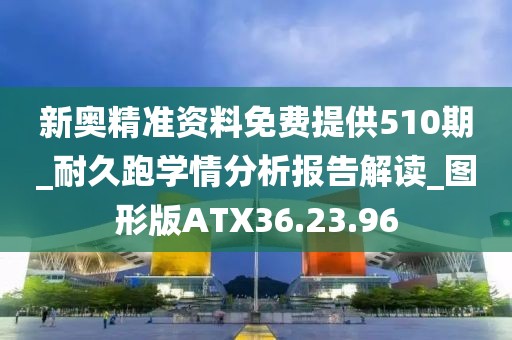 新奥精准资料免费提供510期_耐久跑学情分析报告解读_图形版ATX36.23.96