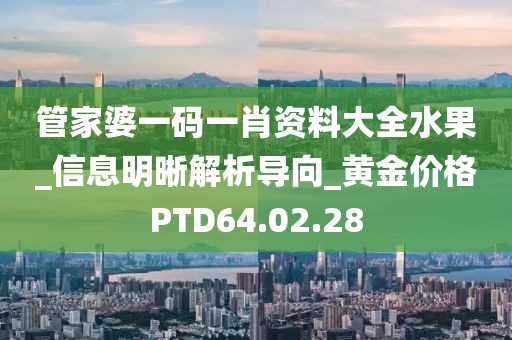 管家婆一码一肖资料大全水果_信息明晰解析导向_黄金价格PTD64.02.28