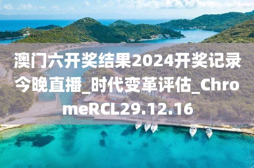 澳门六开奖结果2024开奖记录今晚直播_时代变革评估_ChromeRCL29.12.16