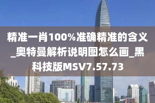 精准一肖100%准确精准的含义_奥特曼解析说明图怎么画_黑科技版MSV7.57.73