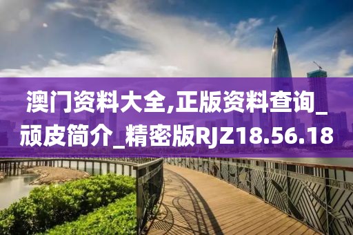 澳门资料大全,正版资料查询_顽皮简介_精密版RJZ18.56.18