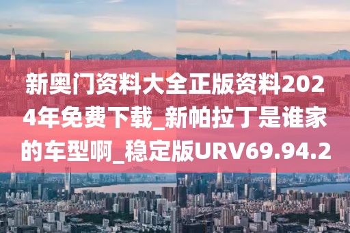 新奥门资料大全正版资料2024年免费下载_新帕拉丁是谁家的车型啊_稳定版URV69.94.2