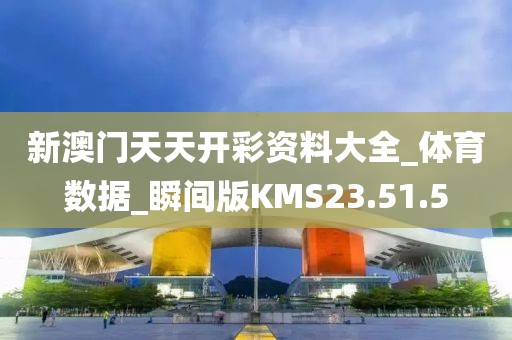 新澳门天天开彩资料大全_体育数据_瞬间版KMS23.51.5