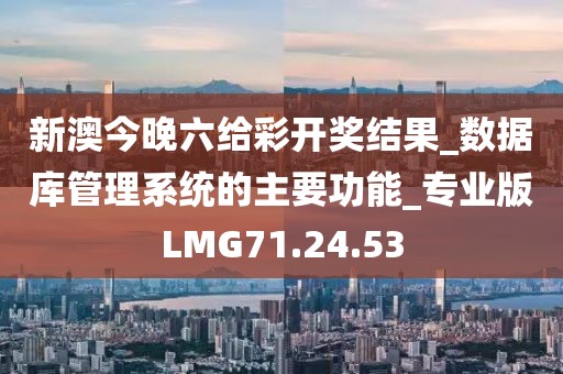新澳今晚六给彩开奖结果_数据库管理系统的主要功能_专业版LMG71.24.53