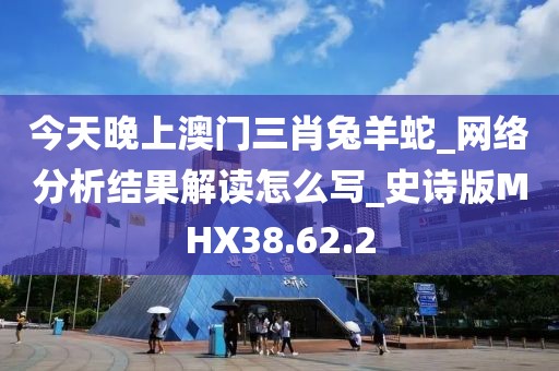 今天晚上澳门三肖兔羊蛇_网络分析结果解读怎么写_史诗版MHX38.62.2