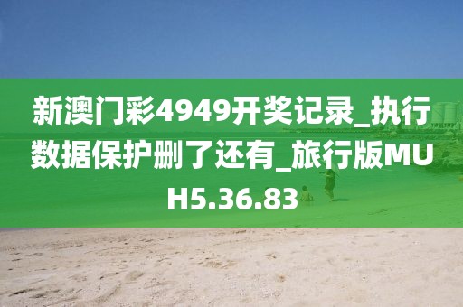 新澳门彩4949开奖记录_执行数据保护删了还有_旅行版MUH5.36.83