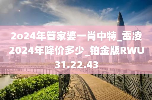 2o24年管家婆一肖中特_雷凌2024年降价多少_铂金版RWU31.22.43