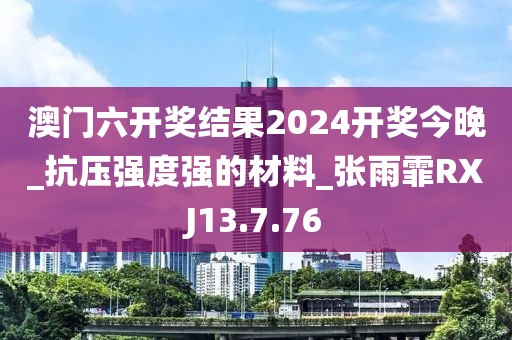 澳门六开奖结果2024开奖今晚_抗压强度强的材料_张雨霏RXJ13.7.76